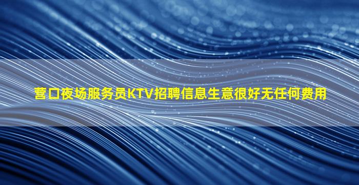 营口夜场服务员KTV招聘信息生意很好无任何费用